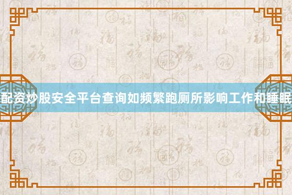 配资炒股安全平台查询如频繁跑厕所影响工作和睡眠
