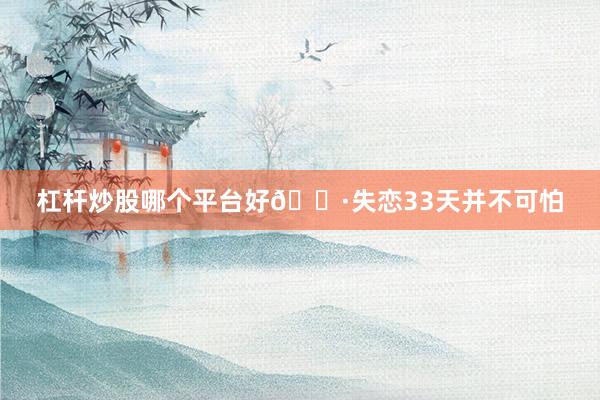 杠杆炒股哪个平台好🌷失恋33天并不可怕