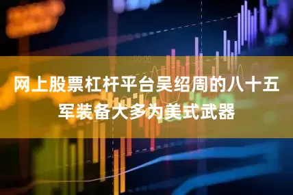 网上股票杠杆平台吴绍周的八十五军装备大多为美式武器