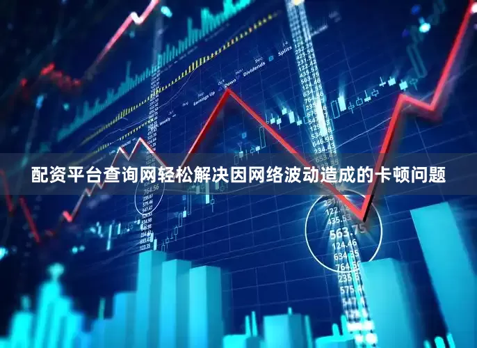 配资平台查询网轻松解决因网络波动造成的卡顿问题