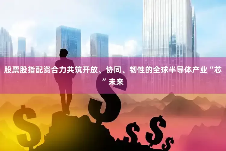 股票股指配资合力共筑开放、协同、韧性的全球半导体产业“芯”未来
