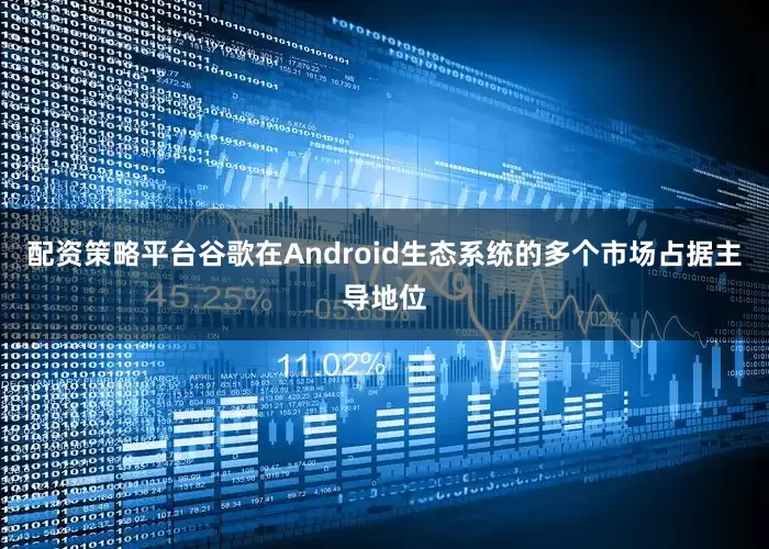 配资策略平台谷歌在Android生态系统的多个市场占据主导地位