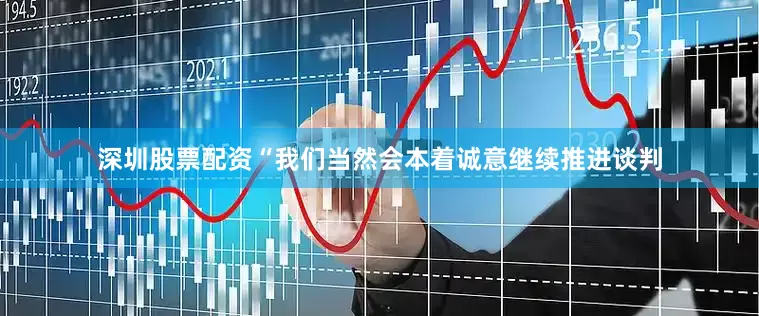 深圳股票配资　　“我们当然会本着诚意继续推进谈判
