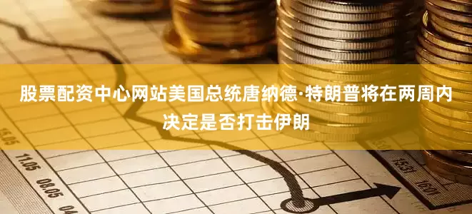 股票配资中心网站美国总统唐纳德·特朗普将在两周内决定是否打击伊朗