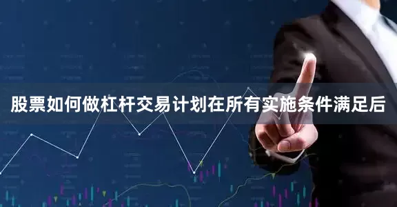 股票如何做杠杆交易计划在所有实施条件满足后