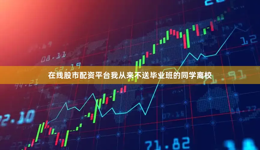 在线股市配资平台我从来不送毕业班的同学离校