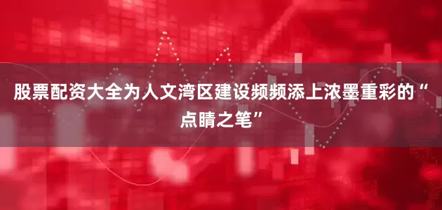股票配资大全为人文湾区建设频频添上浓墨重彩的“点睛之笔”