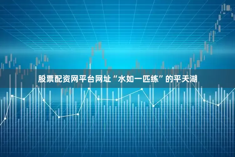 股票配资网平台网址“水如一匹练”的平天湖