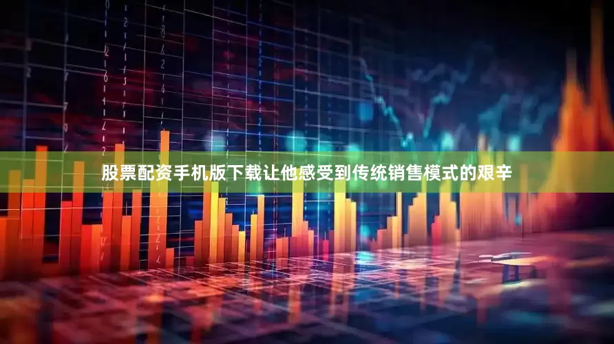 股票配资手机版下载让他感受到传统销售模式的艰辛