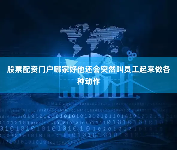 股票配资门户哪家好他还会突然叫员工起来做各种动作
