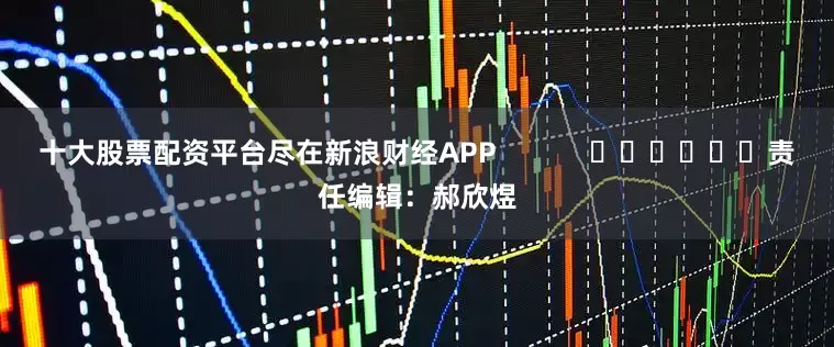 十大股票配资平台尽在新浪财经APP            						责任编辑：郝欣煜