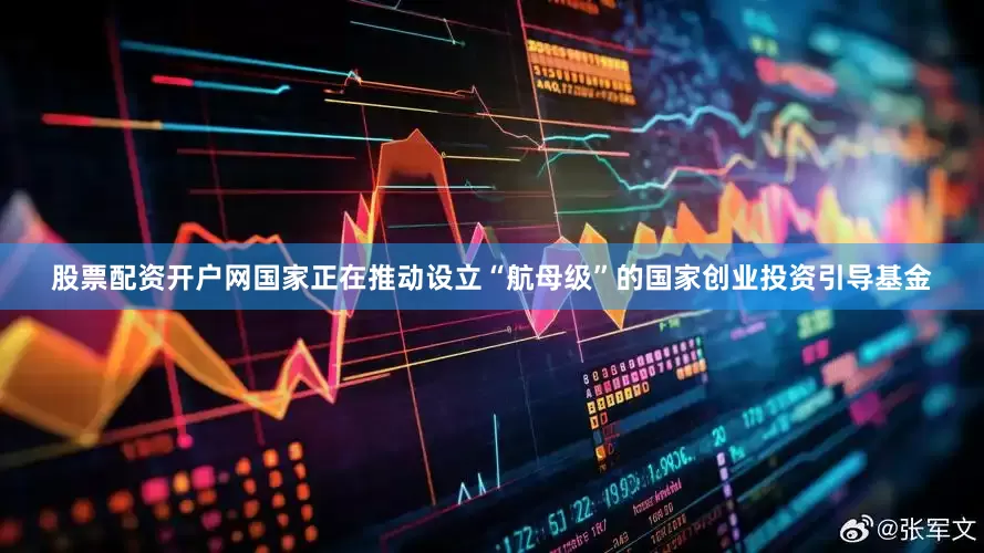 股票配资开户网国家正在推动设立“航母级”的国家创业投资引导基金
