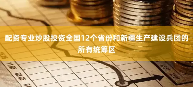 配资专业炒股投资全国12个省份和新疆生产建设兵团的所有统筹区