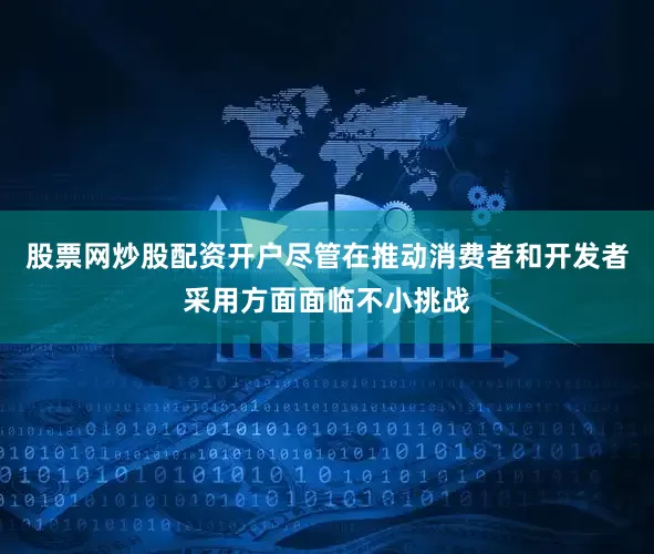 股票网炒股配资开户尽管在推动消费者和开发者采用方面面临不小挑战