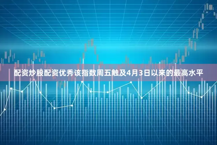 配资炒股配资优秀该指数周五触及4月3日以来的最高水平