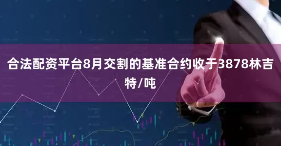 合法配资平台8月交割的基准合约收于3878林吉特/吨