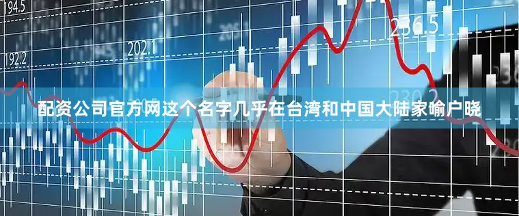 配资公司官方网这个名字几乎在台湾和中国大陆家喻户晓