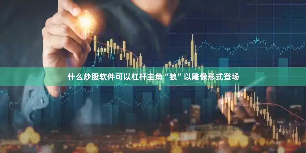 什么炒股软件可以杠杆主角“狼”以雕像形式登场
