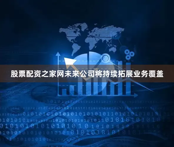 股票配资之家网未来公司将持续拓展业务覆盖