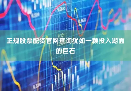 正规股票配资官网查询犹如一颗投入湖面的巨石