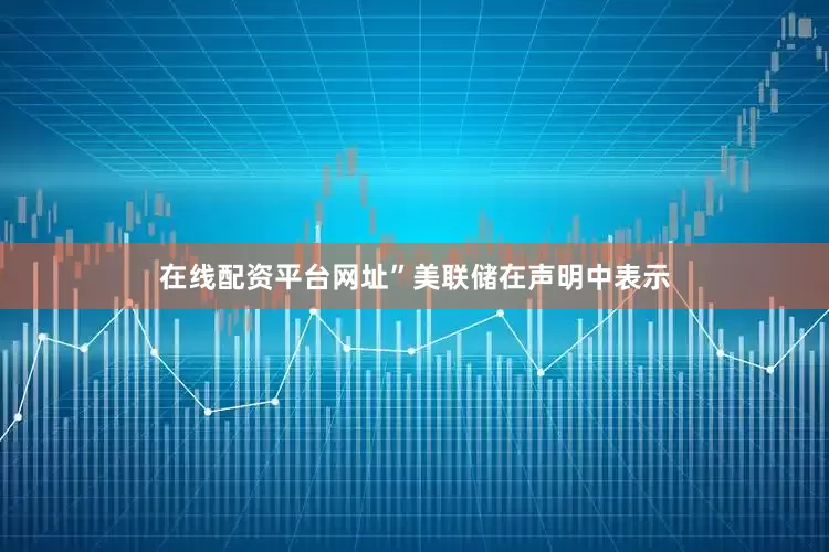 在线配资平台网址”美联储在声明中表示