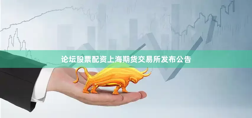 论坛股票配资上海期货交易所发布公告