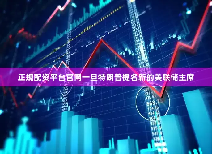 正规配资平台官网一旦特朗普提名新的美联储主席