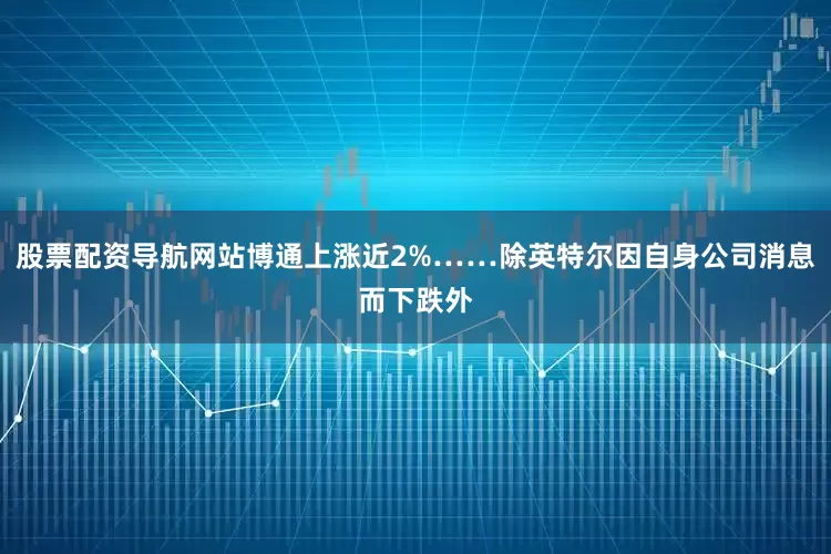 股票配资导航网站博通上涨近2%……除英特尔因自身公司消息而下跌外