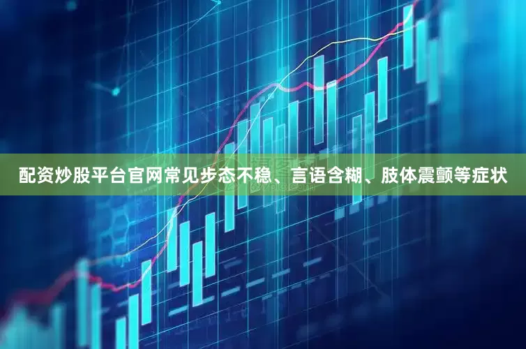 配资炒股平台官网常见步态不稳、言语含糊、肢体震颤等症状