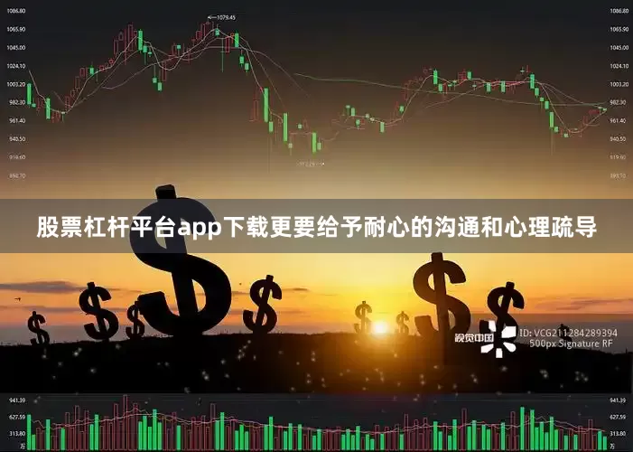 股票杠杆平台app下载更要给予耐心的沟通和心理疏导