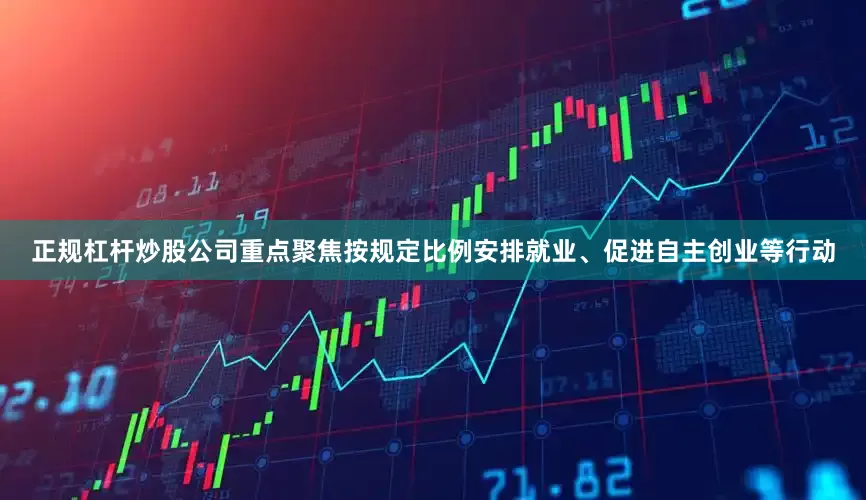 正规杠杆炒股公司重点聚焦按规定比例安排就业、促进自主创业等行动