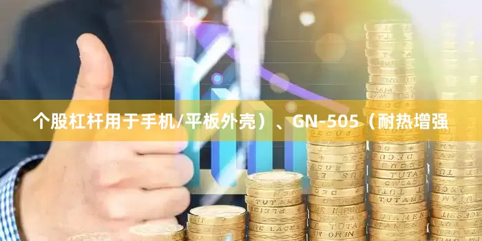 个股杠杆用于手机/平板外壳）、GN-505（耐热增强