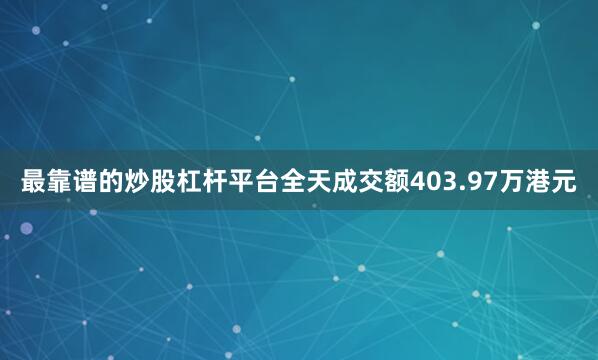 最靠谱的炒股杠杆平台全天成交额403.97万港元