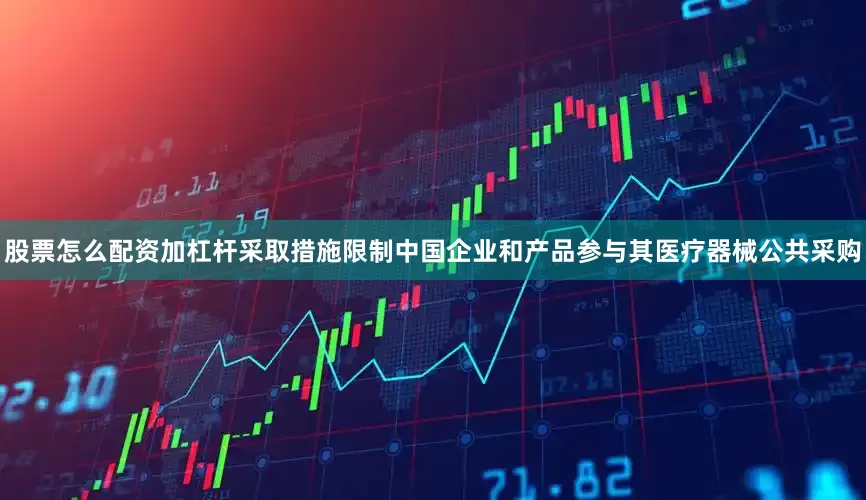 股票怎么配资加杠杆采取措施限制中国企业和产品参与其医疗器械公共采购