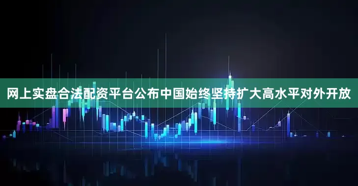 网上实盘合法配资平台公布中国始终坚持扩大高水平对外开放