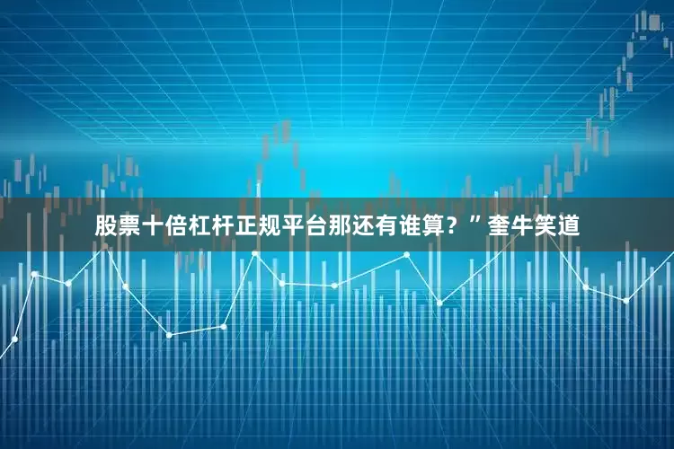 股票十倍杠杆正规平台那还有谁算？”奎牛笑道