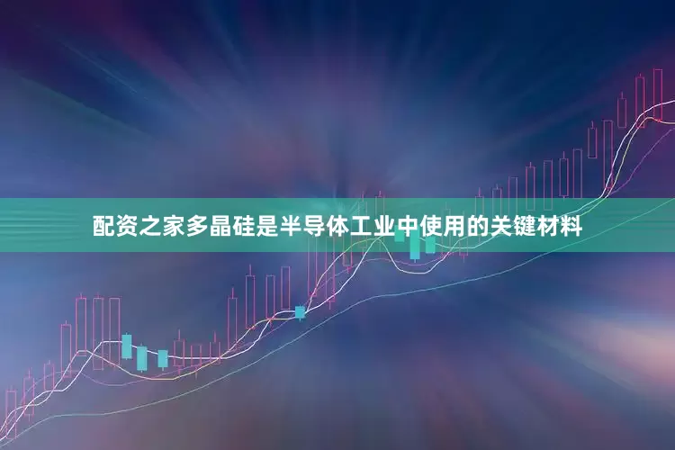 配资之家多晶硅是半导体工业中使用的关键材料