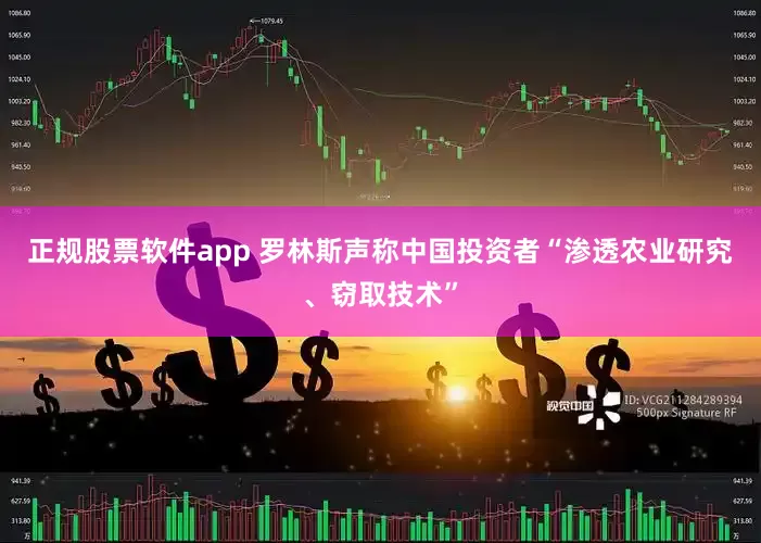 正规股票软件app 罗林斯声称中国投资者“渗透农业研究、窃取技术”