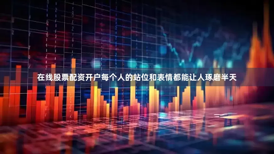 在线股票配资开户每个人的站位和表情都能让人琢磨半天