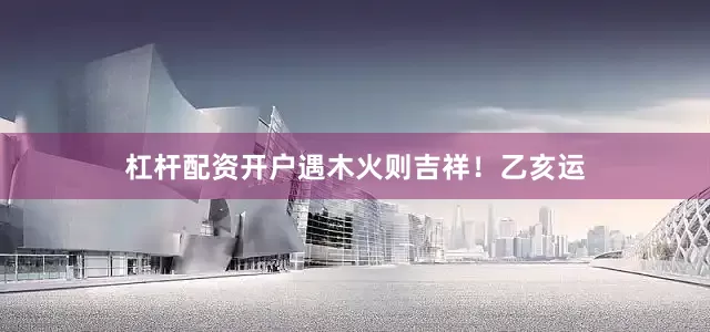 杠杆配资开户遇木火则吉祥！乙亥运
