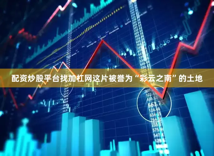 配资炒股平台找加杠网这片被誉为“彩云之南”的土地