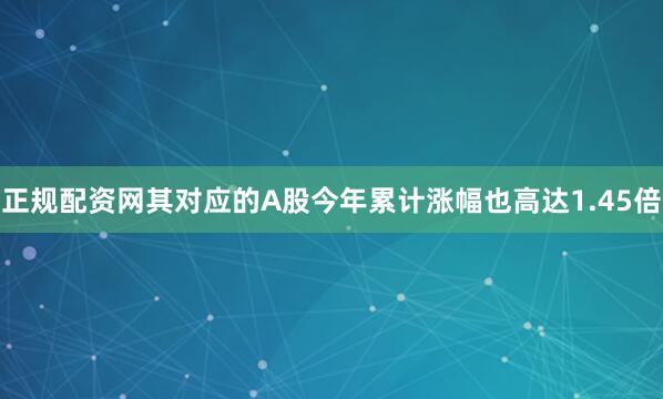 正规配资网其对应的A股今年累计涨幅也高达1.45倍
