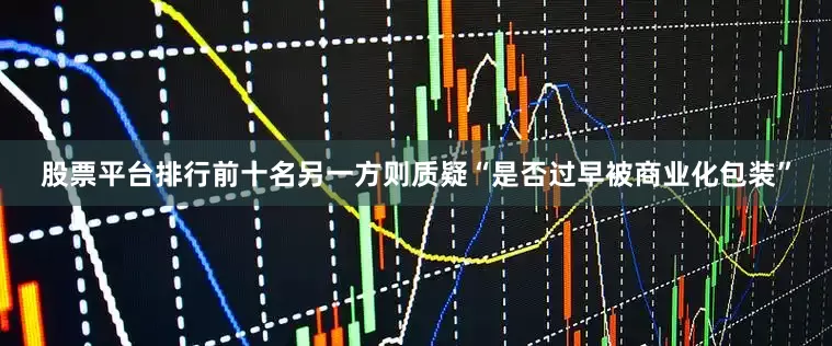 股票平台排行前十名另一方则质疑“是否过早被商业化包装”