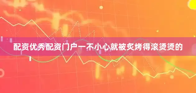 配资优秀配资门户一不小心就被炙烤得滚烫烫的