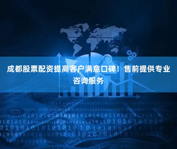 成都股票配资提高客户满意口碑！售前提供专业咨询服务