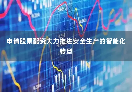 申请股票配资大力推进安全生产的智能化转型