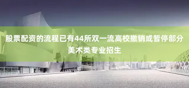 股票配资的流程已有44所双一流高校撤销或暂停部分美术类专业招生
