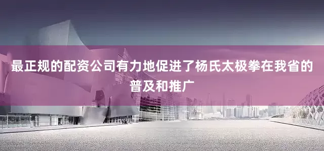 最正规的配资公司有力地促进了杨氏太极拳在我省的普及和推广