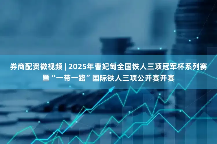 券商配资微视频 | 2025年曹妃甸全国铁人三项冠军杯系列赛暨“一带一路”国际铁人三项公开赛开赛
