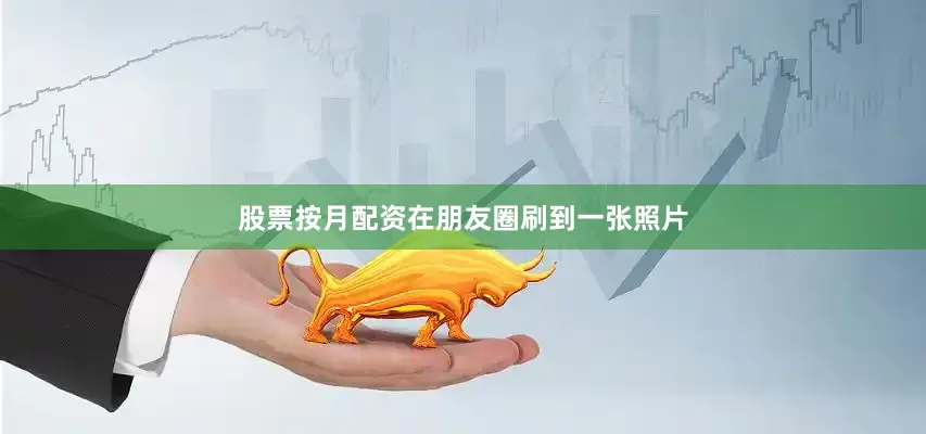 股票按月配资在朋友圈刷到一张照片